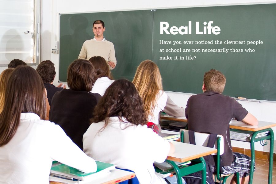 Real Life Have you ever noticed the cleverest people at school are not necessarily those who make it in life?