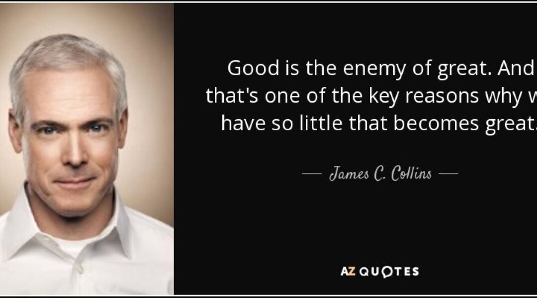 Good is the Enemy of Great …and that is one of the key reasons why we have so little that becomes great.